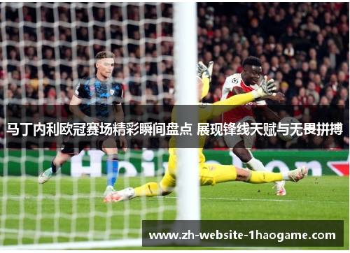 马丁内利欧冠赛场精彩瞬间盘点 展现锋线天赋与无畏拼搏