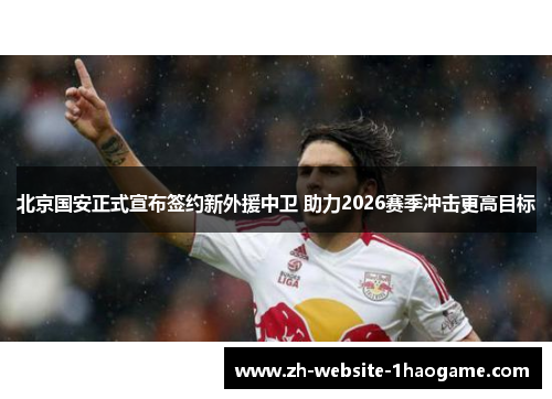 北京国安正式宣布签约新外援中卫 助力2026赛季冲击更高目标