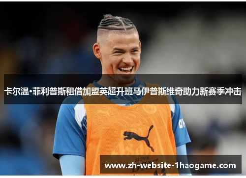 卡尔温·菲利普斯租借加盟英超升班马伊普斯维奇助力新赛季冲击