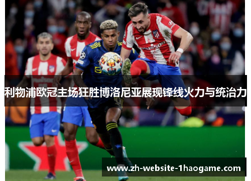 利物浦欧冠主场狂胜博洛尼亚展现锋线火力与统治力