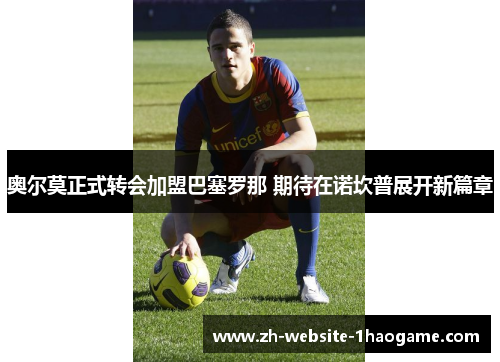 奥尔莫正式转会加盟巴塞罗那 期待在诺坎普展开新篇章