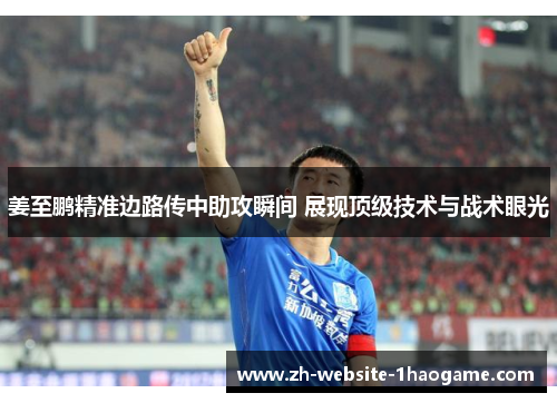 姜至鹏精准边路传中助攻瞬间 展现顶级技术与战术眼光