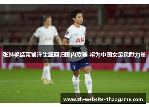 张琳艳结束留洋生涯回归国内联赛 将为中国女足贡献力量