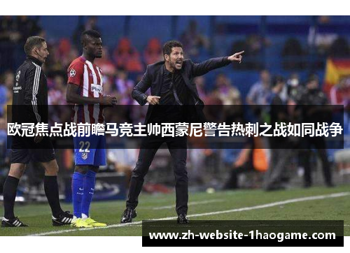 欧冠焦点战前瞻马竞主帅西蒙尼警告热刺之战如同战争