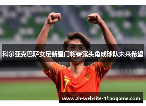 科尔亚克巴萨女足新星门将崭露头角成球队未来希望