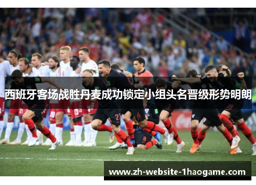 西班牙客场战胜丹麦成功锁定小组头名晋级形势明朗