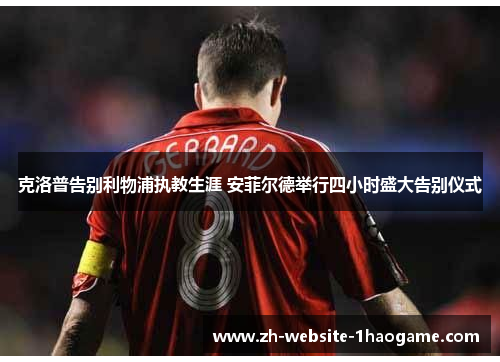 克洛普告别利物浦执教生涯 安菲尔德举行四小时盛大告别仪式