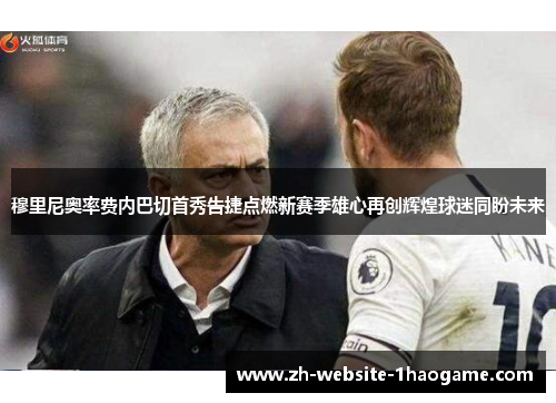 穆里尼奥率费内巴切首秀告捷点燃新赛季雄心再创辉煌球迷同盼未来 穆里尼奥率费内巴切首秀告捷点燃新赛季雄心再创辉煌球迷同盼未来
