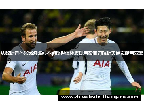 从数据看孙兴慜对阵那不勒斯世俱杯表现与影响力解析关键贡献与效率 从数据看孙兴慜对阵那不勒斯世俱杯表现与影响力解析关键贡献与效率