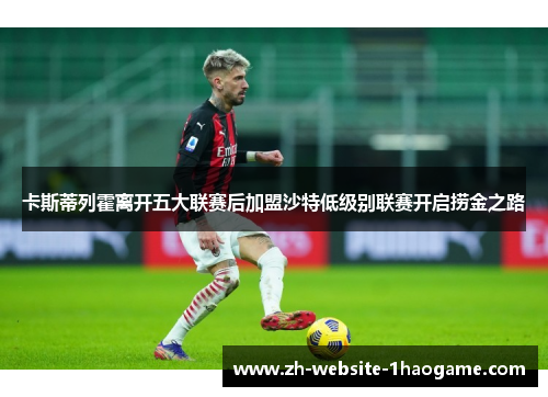 卡斯蒂列霍离开五大联赛后加盟沙特低级别联赛开启捞金之路