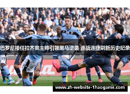 巴罗尼接任拉齐奥主帅引领黑马逆袭 连战连捷刷新历史纪录 巴罗尼接任拉齐奥主帅引领黑马逆袭 连战连捷刷新历史纪录