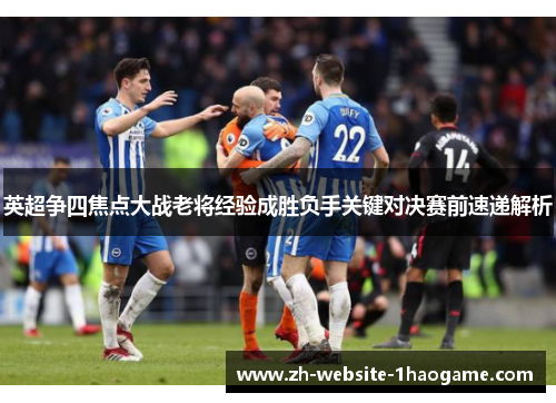 英超争四焦点大战老将经验成胜负手关键对决赛前速递解析