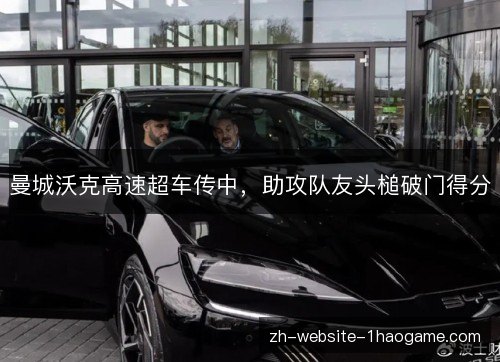 曼城沃克高速超车传中，助攻队友头槌破门得分