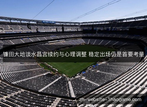 镰田大地谈水晶宫续约与心理调整 稳定出场仍是首要考量