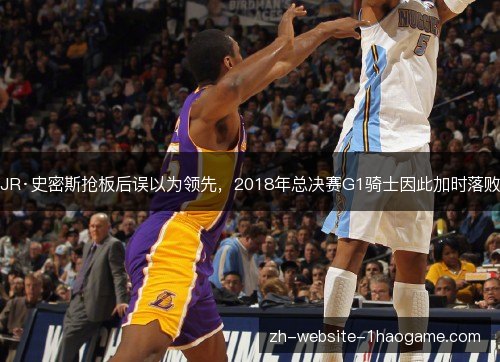 JR·史密斯抢板后误以为领先，2018年总决赛G1骑士因此加时落败